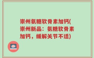 崇州氨糖软骨素加钙(崇州新品：氨糖软骨素加钙，缓解关节不适)