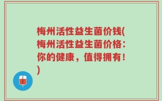 梅州活性益生菌价钱(梅州活性益生菌价格：你的健康，值得拥有！)