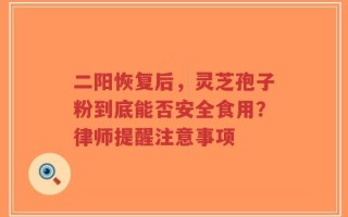 二阳恢复后，灵芝孢子粉到底能否安全食用？律师提醒注意事项