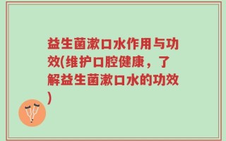 益生菌漱口水作用与功效(维护口腔健康，了解益生菌漱口水的功效)