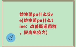 益生菌pu什么tive(益生菌pu什么tive：改善肠道菌群，提高免疫力)