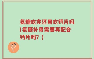 氨糖吃完还用吃钙片吗(氨糖补骨需要再配合钙片吗？)