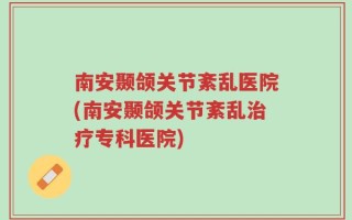 南安颞颌关节紊乱医院(南安颞颌关节紊乱治疗专科医院)