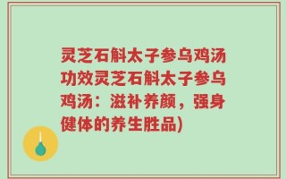 灵芝石斛太子参乌鸡汤功效灵芝石斛太子参乌鸡汤：滋补养颜，强身健体的养生胜品)