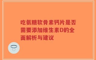 吃氨糖软骨素钙片是否需要添加维生素D的全面解析与建议