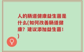 人的肠道健康益生菌是什么(如何改善肠道健康？建议添加益生菌！)