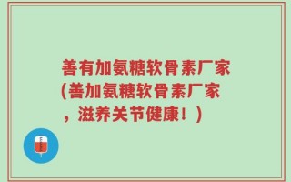 善有加氨糖软骨素厂家(善加氨糖软骨素厂家，滋养关节健康！)