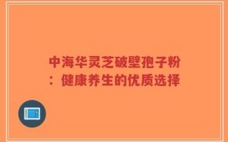 中海华灵芝破壁孢子粉：健康养生的优质选择