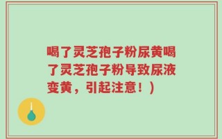 喝了灵芝孢子粉尿黄喝了灵芝孢子粉导致尿液变黄，引起注意！)
