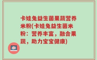 卡娃兔益生菌果蔬营养米粉(卡娃兔益生菌米粉：营养丰富，融合果蔬，助力宝宝健康)