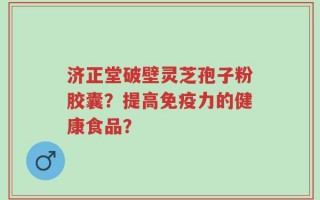 济正堂破壁灵芝孢子粉胶囊？提高免疫力的健康食品？