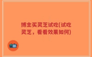 博主买灵芝试吃(试吃灵芝，看看效果如何)