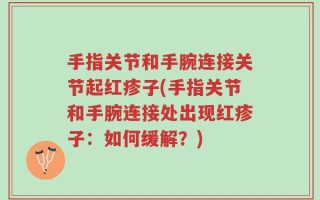 手指关节和手腕连接关节起红疹子(手指关节和手腕连接处出现红疹子：如何缓解？)