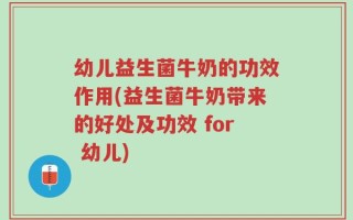 幼儿益生菌牛奶的功效作用(益生菌牛奶带来的好处及功效 for 幼儿)