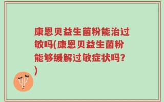 康恩贝益生菌粉能治过敏吗(康恩贝益生菌粉能够缓解过敏症状吗？)