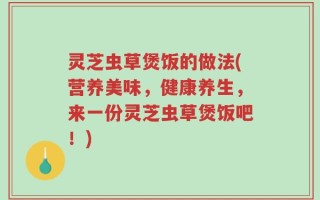 灵芝虫草煲饭的做法(营养美味，健康养生，来一份灵芝虫草煲饭吧！)