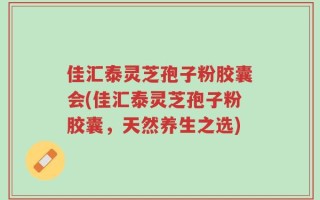 佳汇泰灵芝孢子粉胶囊会(佳汇泰灵芝孢子粉胶囊，天然养生之选)