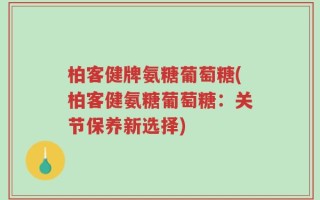 柏客健牌氨糖葡萄糖(柏客健氨糖葡萄糖：关节保养新选择)