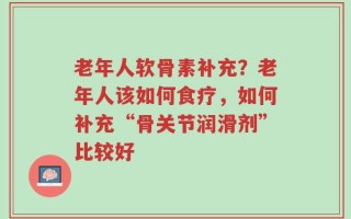 老年人软骨素补充？老年人该如何食疗，如何补充“骨关节润滑剂”比较好