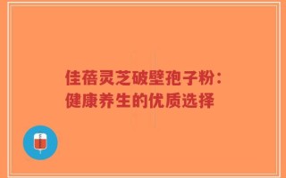 佳蓓灵芝破壁孢子粉：健康养生的优质选择