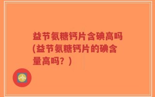 益节氨糖钙片含碘高吗(益节氨糖钙片的碘含量高吗？)