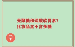 壳聚糖和硫酸软骨素？化妆品含不含多糖