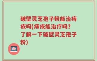 破壁灵芝孢子粉能治痔疮吗(痔疮能治疗吗？了解一下破壁灵芝孢子粉)