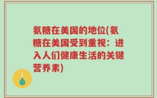 氨糖在美国的地位(氨糖在美国受到重视：进入人们健康生活的关键营养素)