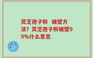 灵芝孢子粉  破壁方法？灵芝孢子粉破壁99%什么意思