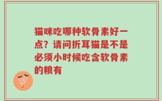 猫咪吃哪种软骨素好一点？请问折耳猫是不是必须小时候吃含软骨素的粮有