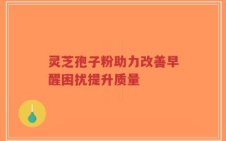 灵芝孢子粉助力改善早醒困扰提升质量