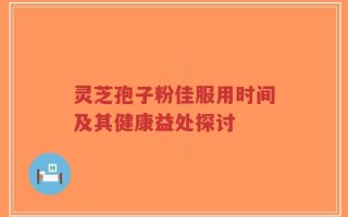 灵芝孢子粉佳服用时间及其健康益处探讨