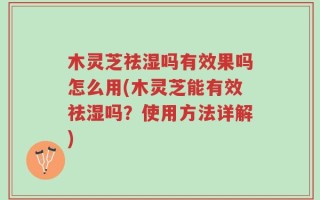 木灵芝祛湿吗有效果吗怎么用(木灵芝能有效祛湿吗？使用方法详解)