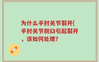 为什么手肘关节裂开(手肘关节脱臼引起裂开，该如何处理？