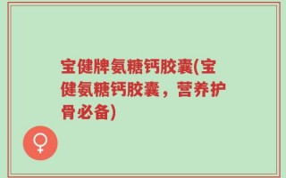 宝健牌氨糖钙胶囊(宝健氨糖钙胶囊，营养护骨必备)