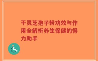 干灵芝孢子粉功效与作用全解析养生保健的得力助手
