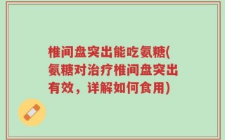 椎间盘突出能吃氨糖(氨糖对治疗椎间盘突出有效，详解如何食用)