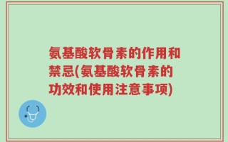 氨基酸软骨素的作用和禁忌(氨基酸软骨素的功效和使用注意事项)