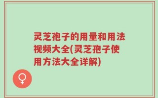 灵芝孢子的用量和用法视频大全(灵芝孢子使用方法大全详解)