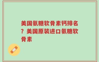 美国氨糖软骨素钙排名？美国原装进口氨糖软骨素