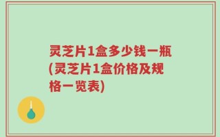 灵芝片1盒多少钱一瓶(灵芝片1盒价格及规格一览表)