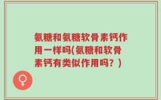 氨糖和氨糖软骨素钙作用一样吗(氨糖和软骨素钙有类似作用吗？)