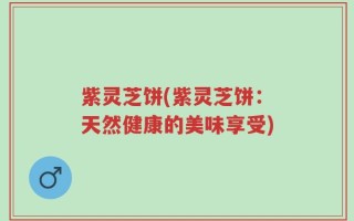 紫灵芝饼(紫灵芝饼：天然健康的美味享受)