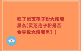 吃了灵芝孢子粉大便变黑么(灵芝孢子粉是否会导致大便变黑？)