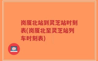 岗厦北站到灵芝站时刻表(岗厦北至灵芝站列车时刻表)