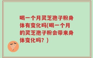 喝一个月灵芝孢子粉身体有变化吗(喝一个月的灵芝孢子粉会带来身体变化吗？)