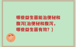 哪些益生菌能治便秘和腹泻(治便秘和腹泻，哪些益生菌有效？)