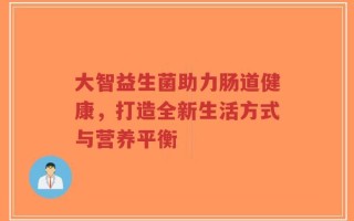 大智益生菌助力肠道健康，打造全新生活方式与营养平衡