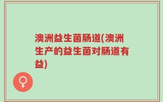 澳洲益生菌肠道(澳洲生产的益生菌对肠道有益)