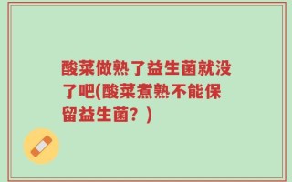 酸菜做熟了益生菌就没了吧(酸菜煮熟不能保留益生菌？)